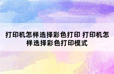 打印机怎样选择彩色打印 打印机怎样选择彩色打印模式